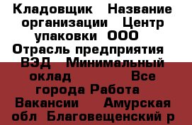 Кладовщик › Название организации ­ Центр упаковки, ООО › Отрасль предприятия ­ ВЭД › Минимальный оклад ­ 19 000 - Все города Работа » Вакансии   . Амурская обл.,Благовещенский р-н